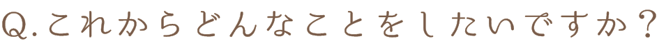 Q.これからどんなことをしたいですか?