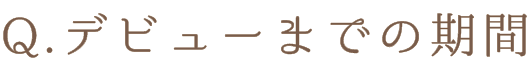 Q.デビューまでの期間