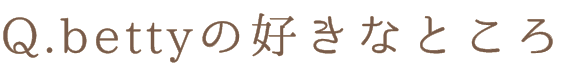 Q.bettyの好きなところ